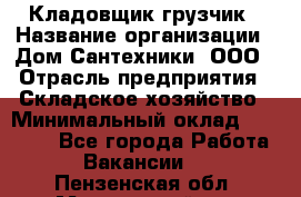Кладовщик-грузчик › Название организации ­ Дом Сантехники, ООО › Отрасль предприятия ­ Складское хозяйство › Минимальный оклад ­ 14 000 - Все города Работа » Вакансии   . Пензенская обл.,Мокшанский р-н